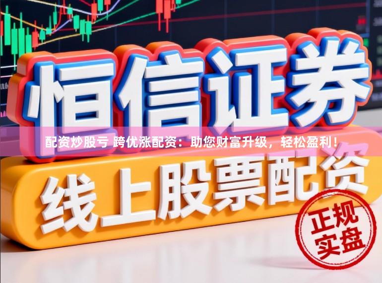 配资炒股亏 跨优涨配资：助您财富升级，轻松盈利！