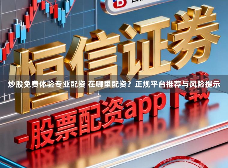 炒股免费体验专业配资 在哪里配资？正规平台推荐与风险提示