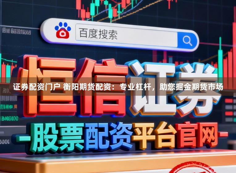 证券配资门户 衡阳期货配资：专业杠杆，助您掘金期货市场
