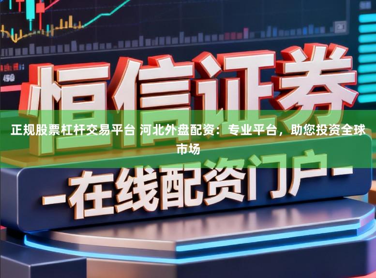 正规股票杠杆交易平台 河北外盘配资：专业平台，助您投资全球市场
