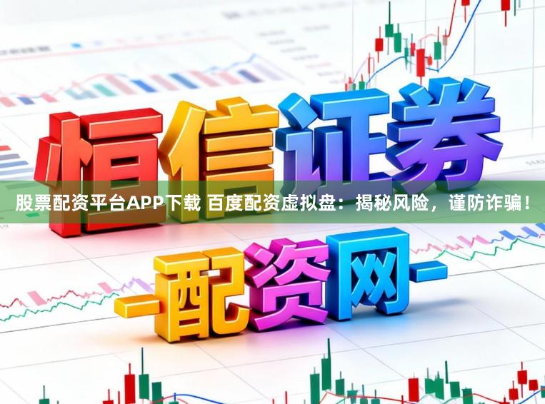 股票配资平台APP下载 百度配资虚拟盘：揭秘风险，谨防诈骗！
