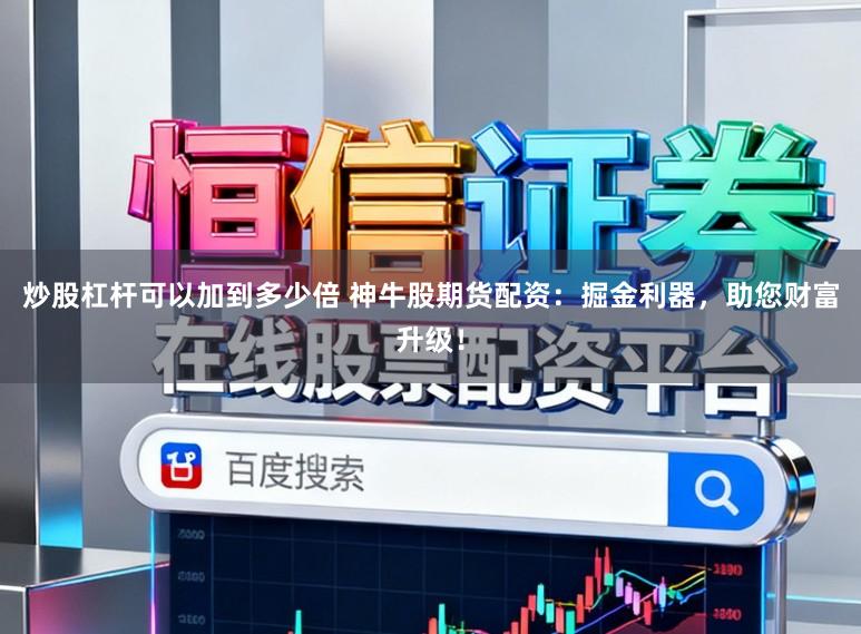 炒股杠杆可以加到多少倍 神牛股期货配资：掘金利器，助您财富升级！