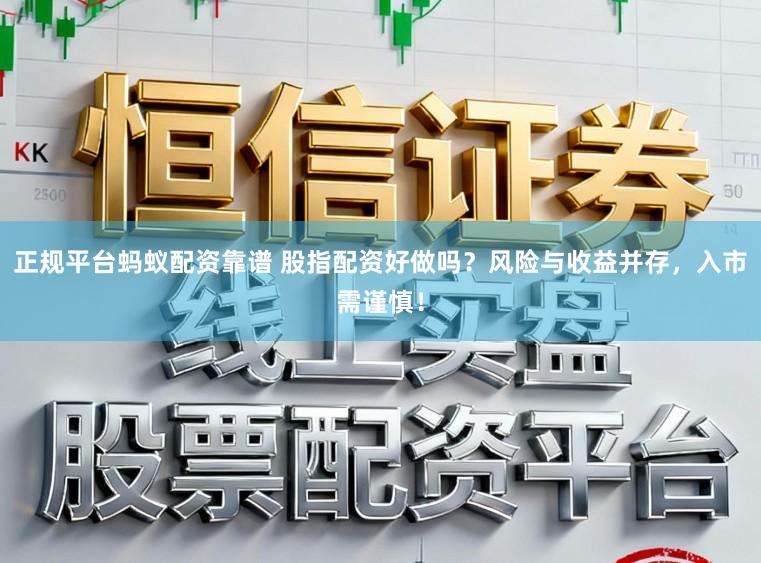 正规平台蚂蚁配资靠谱 股指配资好做吗？风险与收益并存，入市需谨慎！