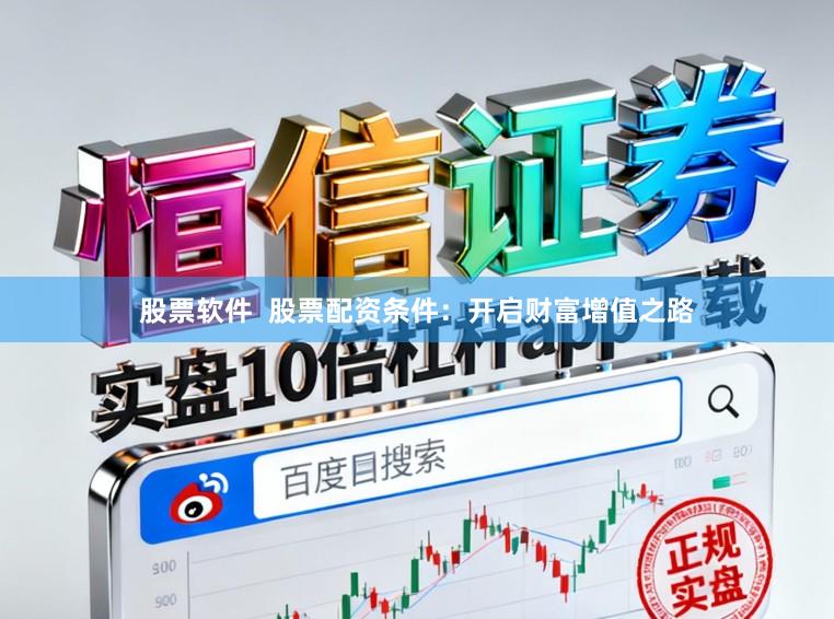 股票软件  股票配资条件：开启财富增值之路